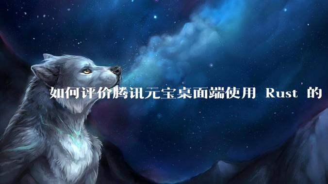 如何评价腾讯元宝桌面端使用 Rust 的 Tauri 框架？