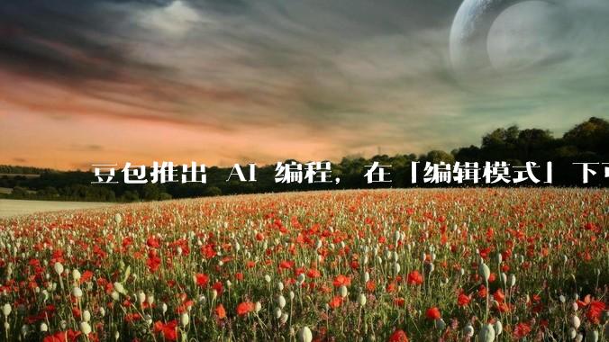 豆包推出 AI 编程，在「编辑模式」下可以直接前端改图和文字，体验如何？对行业会带来怎样的影响？