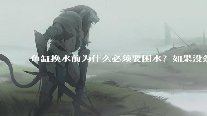 鱼缸换水前为什么必须要困水？如果没条件困水怎么办？