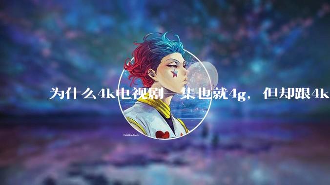 为什么4k电视剧一集也就4g，但却跟4k原盘电影100g看起来差不多清晰？