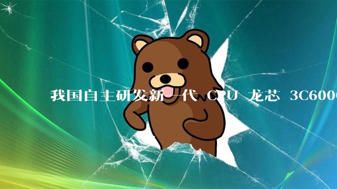 我国自主研发新一代 CPU 龙芯 3C6000 发布，不依赖国外授权技术和境外供应链，有何技术亮点？