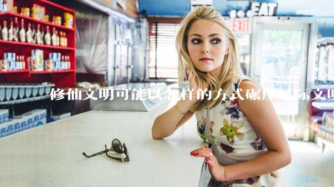 修仙文明可能以怎样的方式碾压星际文明？