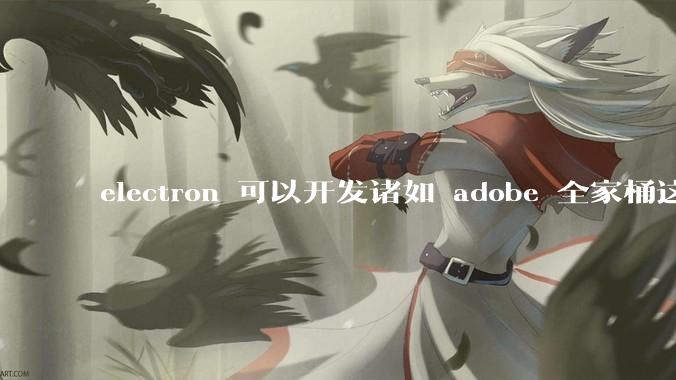 electron 可以开发诸如 adobe 全家桶这些大型软件吗？