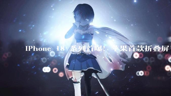 iPhone 18 系列首曝！苹果首款折叠屏手机也来了！_Pro_果子_库克