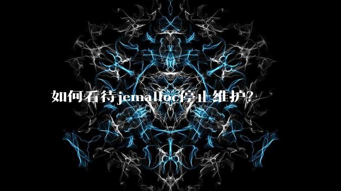 如何看待jemalloc停止维护？