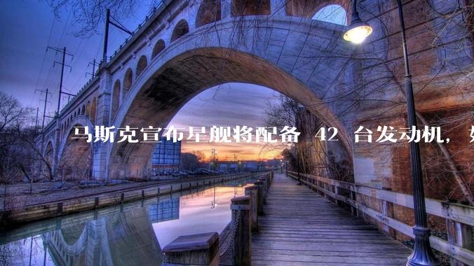 马斯克宣布星舰将配备 42 台发动机，如何评价这一设计？