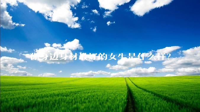 你身边身材最好的女生是什么样？
