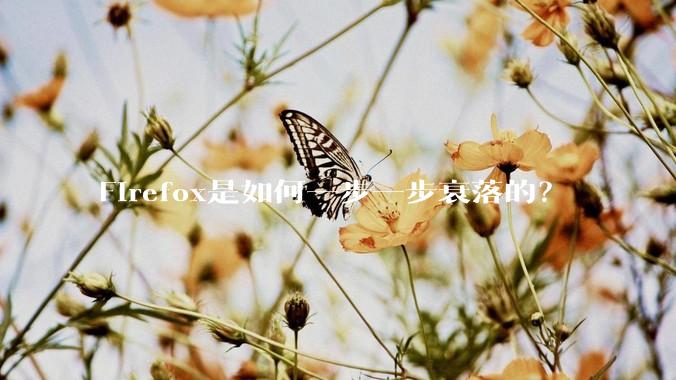 Firefox是如何一步一步衰落的？