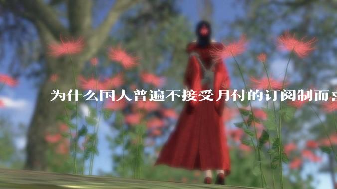 为什么国人普遍不接受月付的订阅制而喜欢一口价买断制呢？